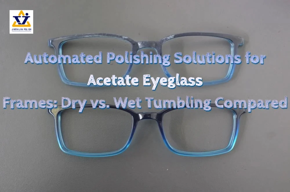 Acetate Eyeglass Frame Polishing: Dry vs Wet Tumbling Process Guide